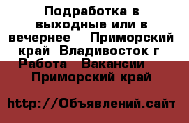   Подработка в выходные или в вечернее  - Приморский край, Владивосток г. Работа » Вакансии   . Приморский край